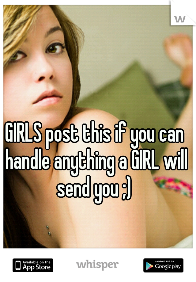 GIRLS post this if you can handle anything a GIRL will send you ;) 