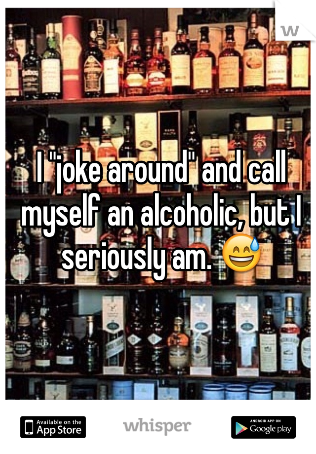 I "joke around" and call myself an alcoholic, but I seriously am. 😅