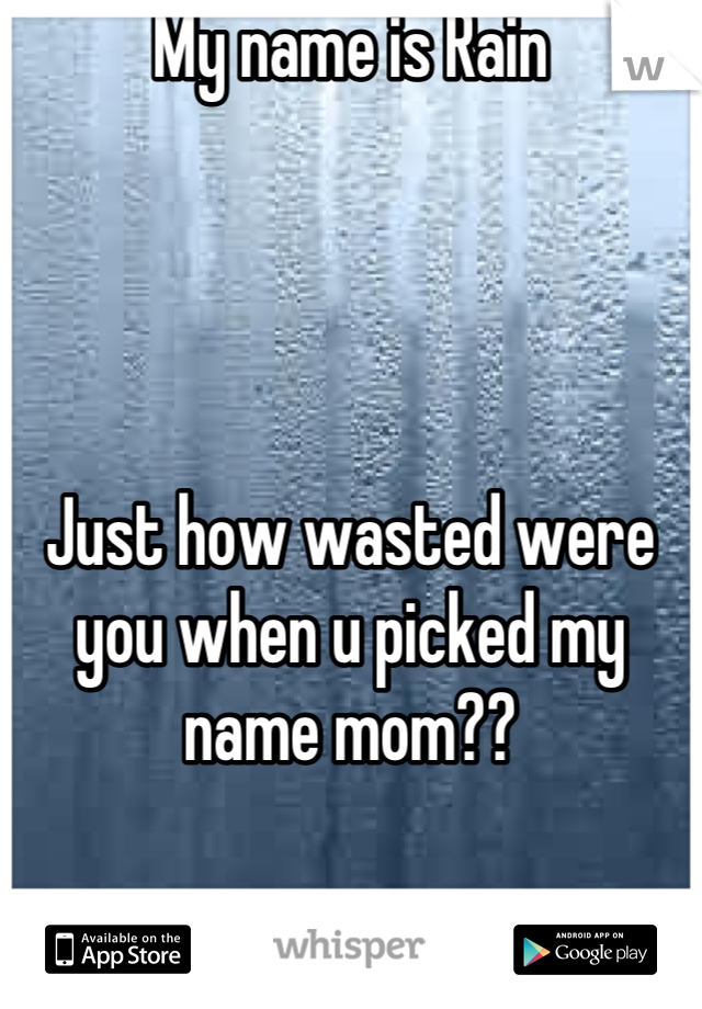My name is Rain




Just how wasted were you when u picked my name mom??