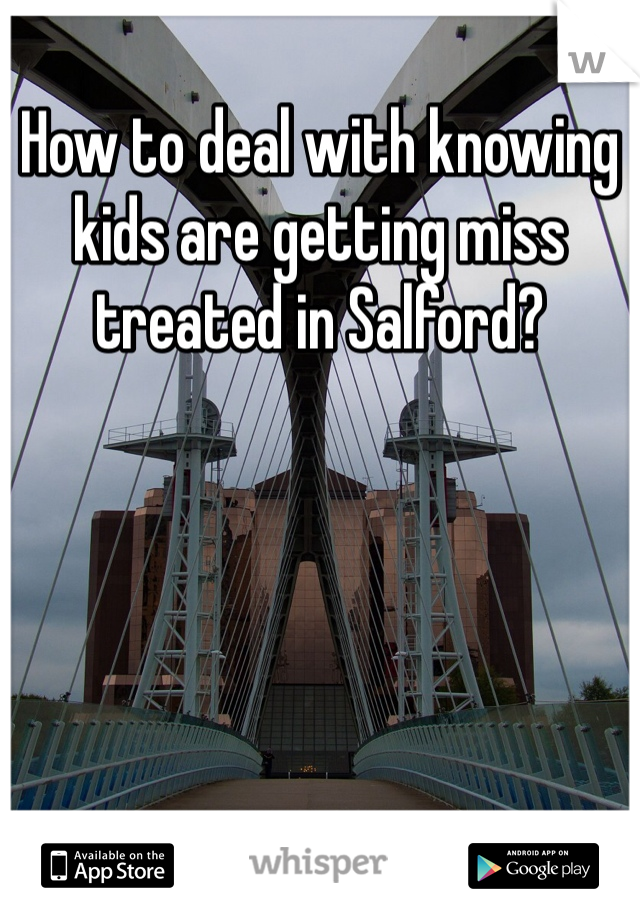 How to deal with knowing kids are getting miss treated in Salford?