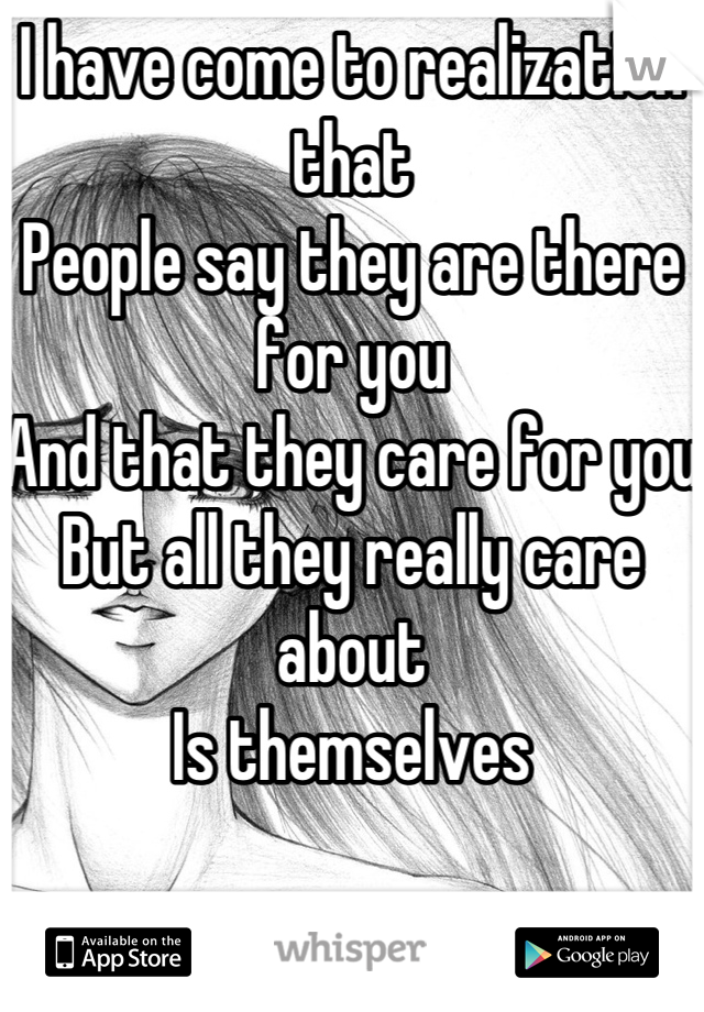 I have come to realization that
People say they are there for you
And that they care for you
But all they really care about 
Is themselves 