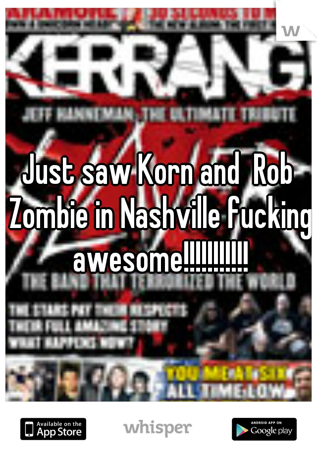 Just saw Korn and  Rob Zombie in Nashville fucking awesome!!!!!!!!!!!