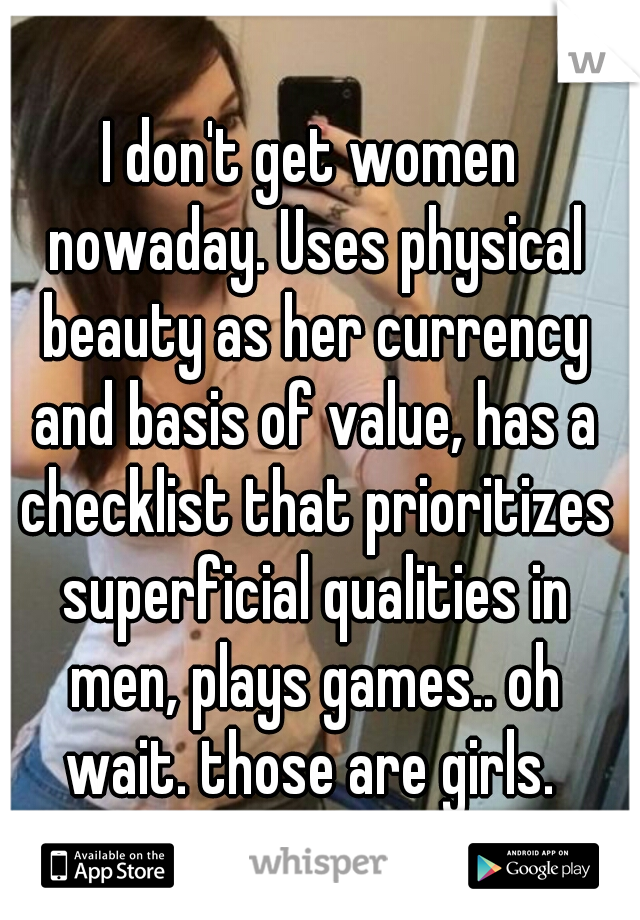 I don't get women nowaday. Uses physical beauty as her currency and basis of value, has a checklist that prioritizes superficial qualities in men, plays games.. oh wait. those are girls. 