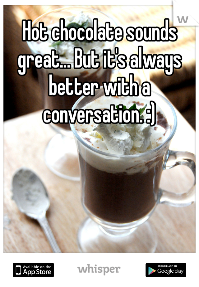 Hot chocolate sounds great... But it's always better with a conversation. :)