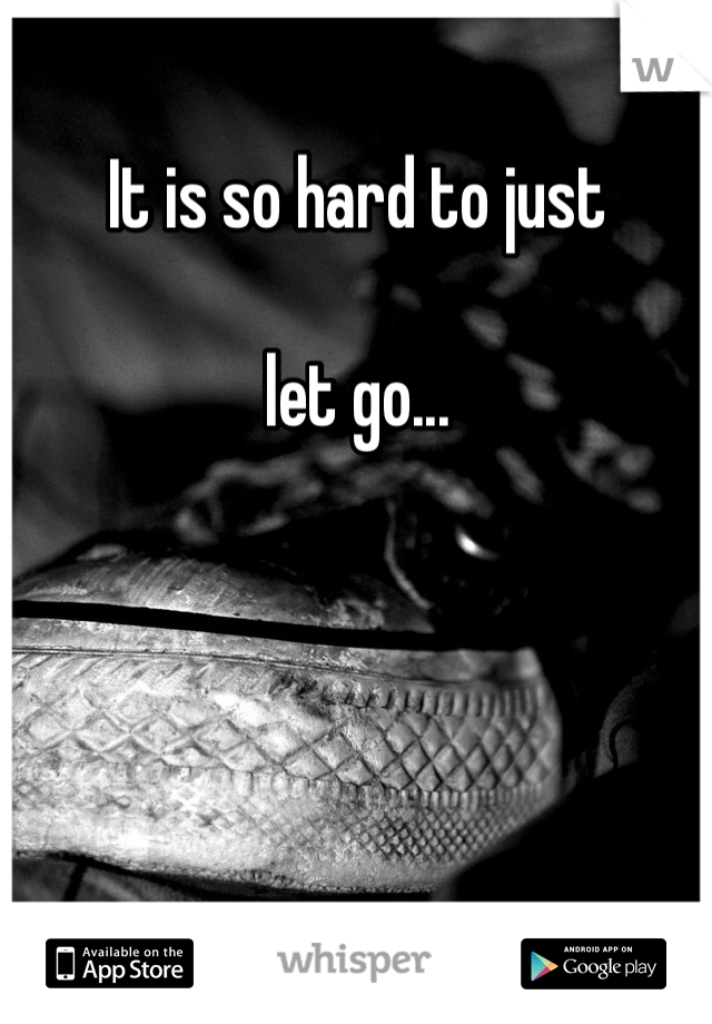 It is so hard to just 

let go... 

