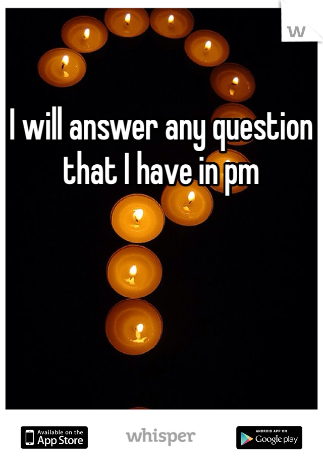 I will answer any question that I have in pm