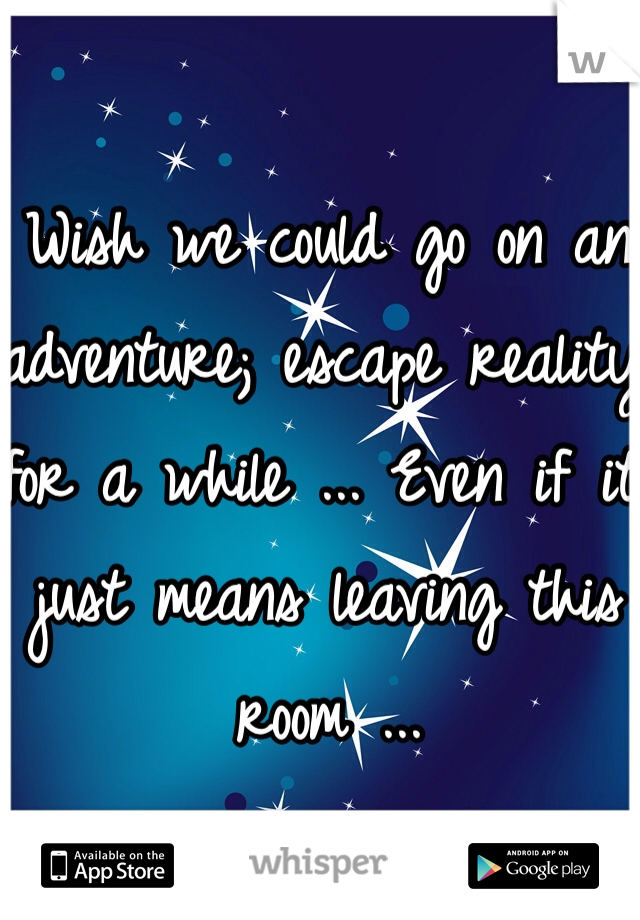 Wish we could go on an adventure; escape reality for a while ... Even if it just means leaving this room ...