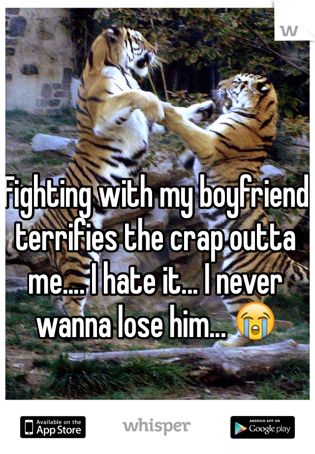 Fighting with my boyfriend terrifies the crap outta me.... I hate it... I never wanna lose him... 😭