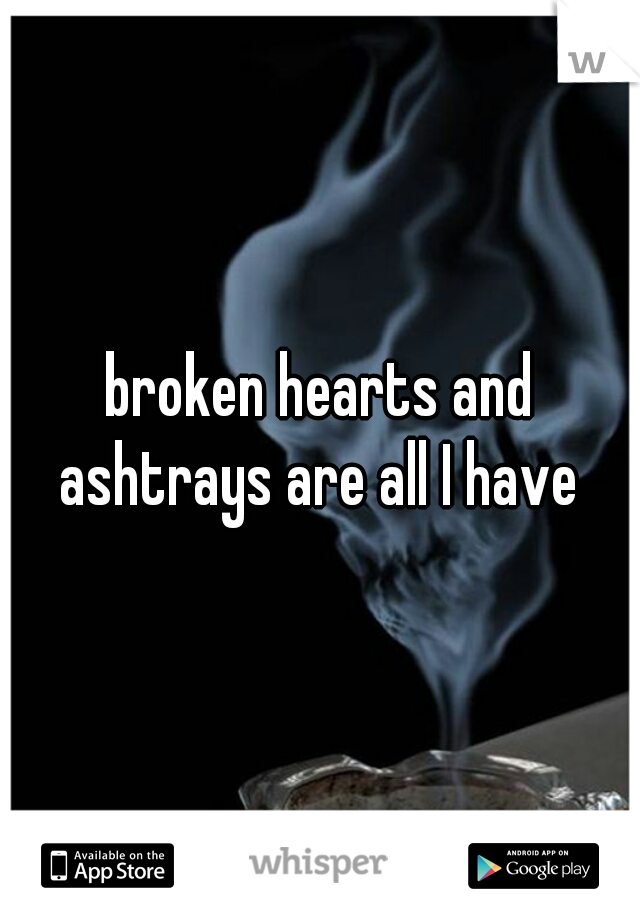 broken hearts and ashtrays are all I have 