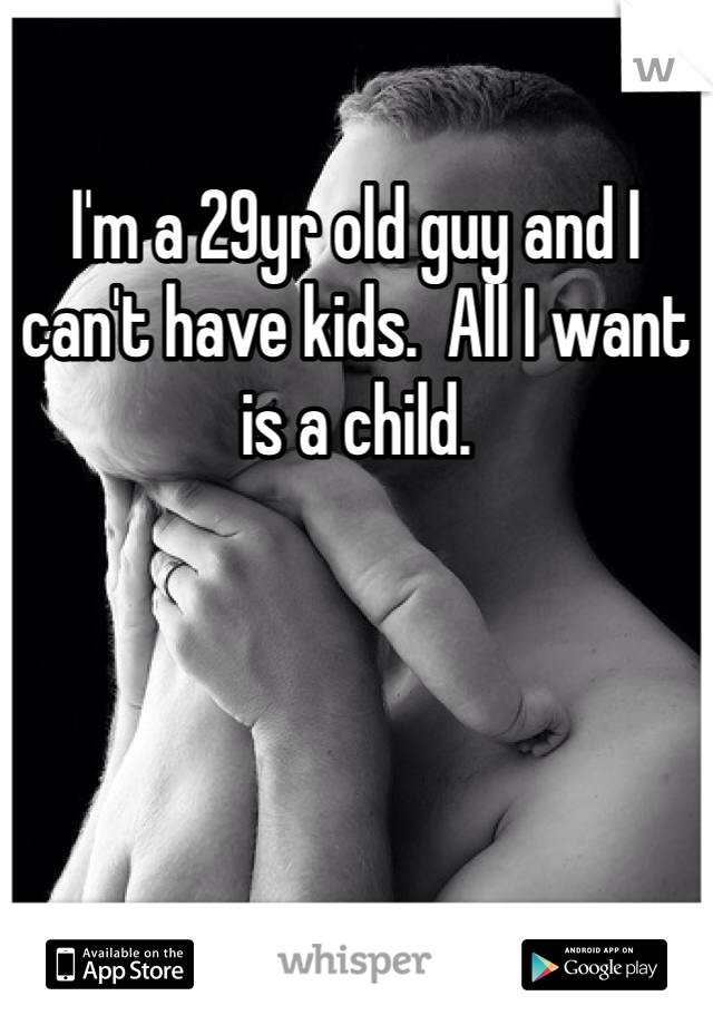 I'm a 29yr old guy and I can't have kids.  All I want is a child.