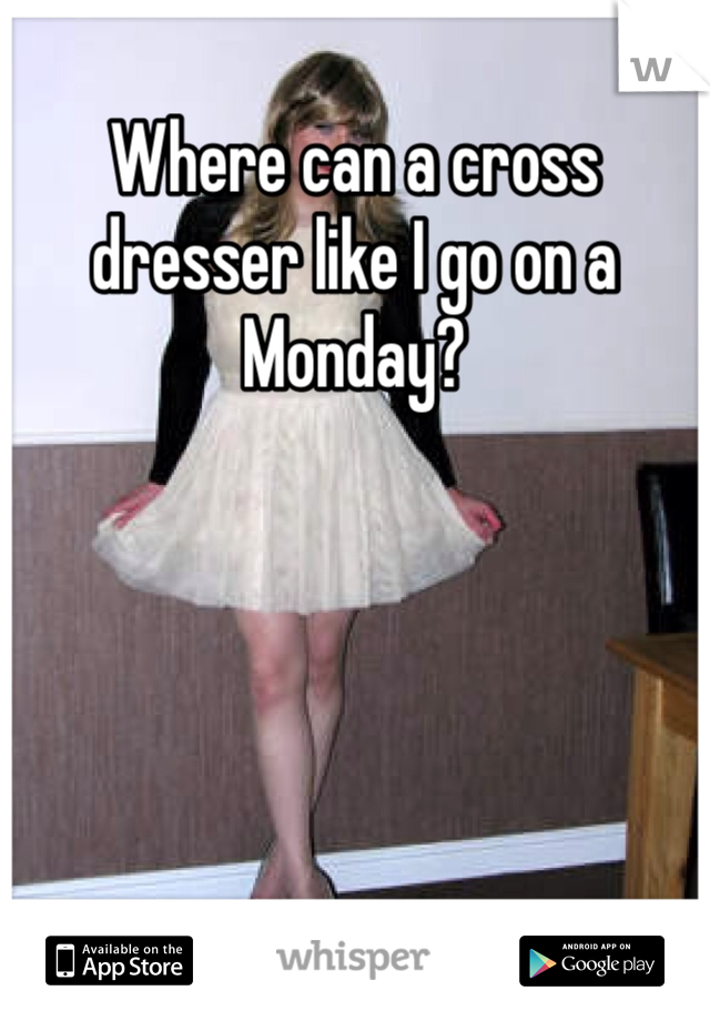 Where can a cross dresser like I go on a Monday?