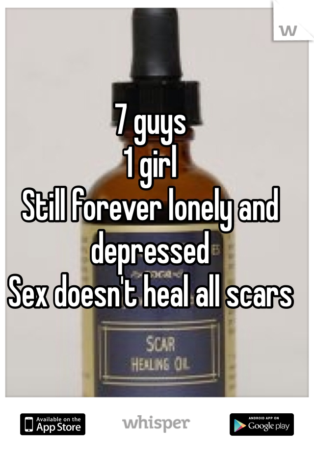 7 guys
1 girl 
Still forever lonely and depressed 
Sex doesn't heal all scars 