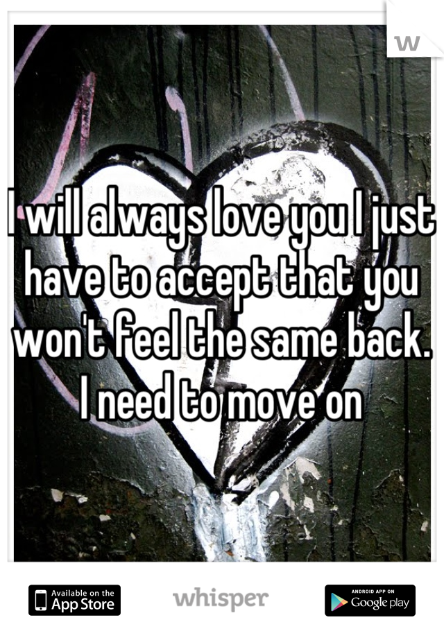 I will always love you I just have to accept that you won't feel the same back. 
I need to move on