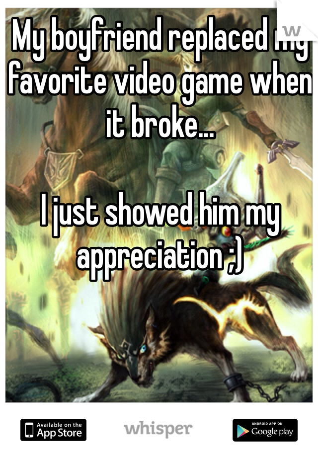 My boyfriend replaced my favorite video game when it broke...

I just showed him my appreciation ;)