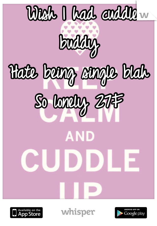  Wish I had cuddle buddy
Hate being single blah 
So lonely 27F