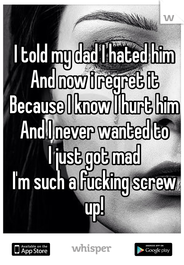 I told my dad I hated him 
And now i regret it 
Because I know I hurt him 
And I never wanted to 
I just got mad 
I'm such a fucking screw up!