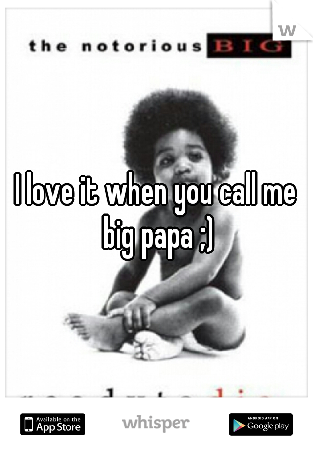 I love it when you call me big papa ;)