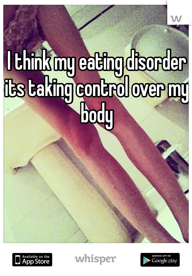 I think my eating disorder its taking control over my body