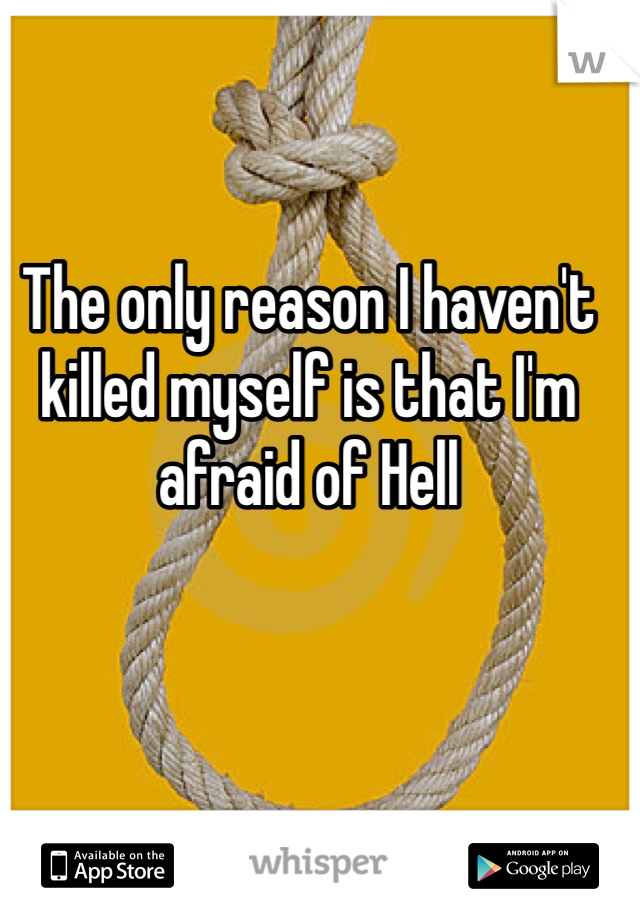 The only reason I haven't killed myself is that I'm afraid of Hell