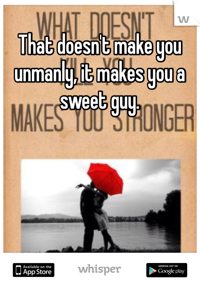 That doesn't make you unmanly, it makes you a sweet guy.