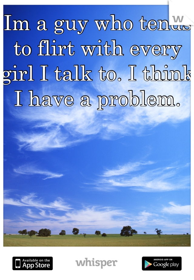 Im a guy who tends to flirt with every girl I talk to. I think I have a problem.