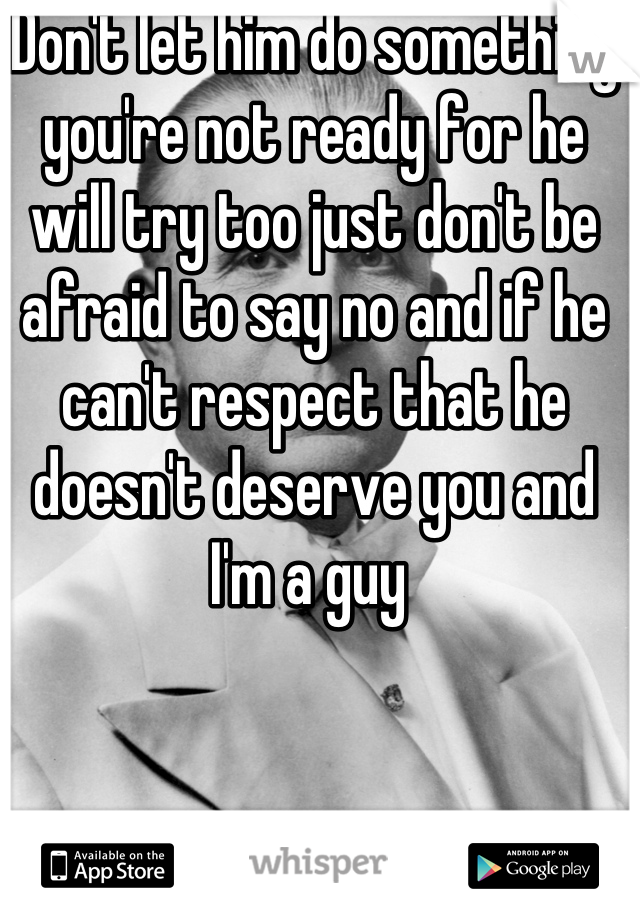 Don't let him do something you're not ready for he will try too just don't be afraid to say no and if he can't respect that he doesn't deserve you and I'm a guy 