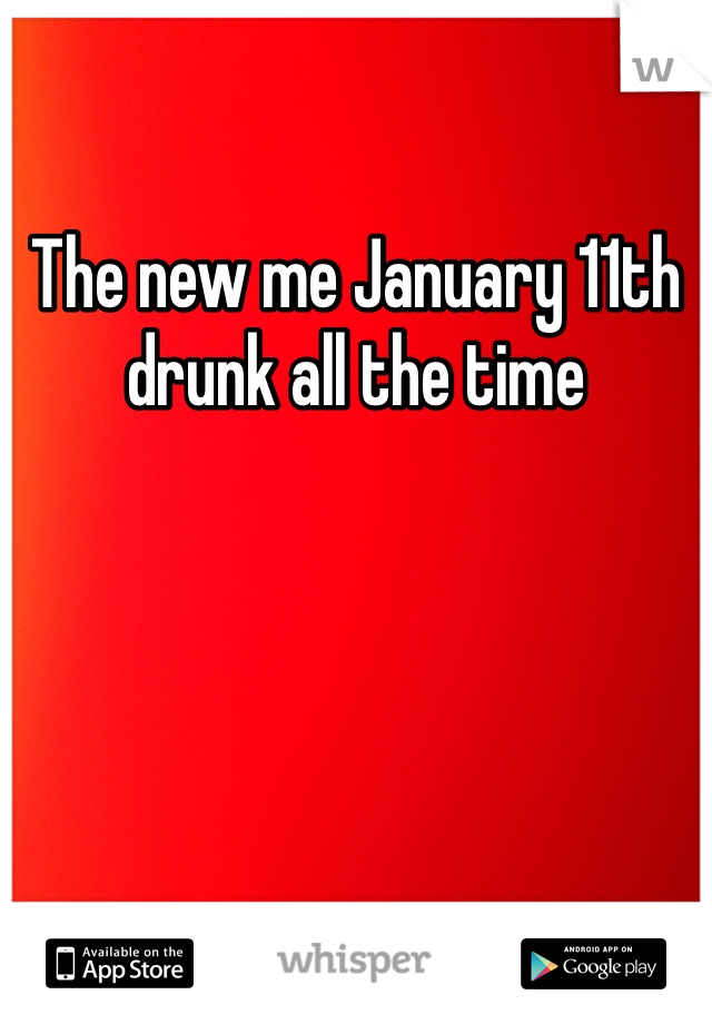 The new me January 11th drunk all the time