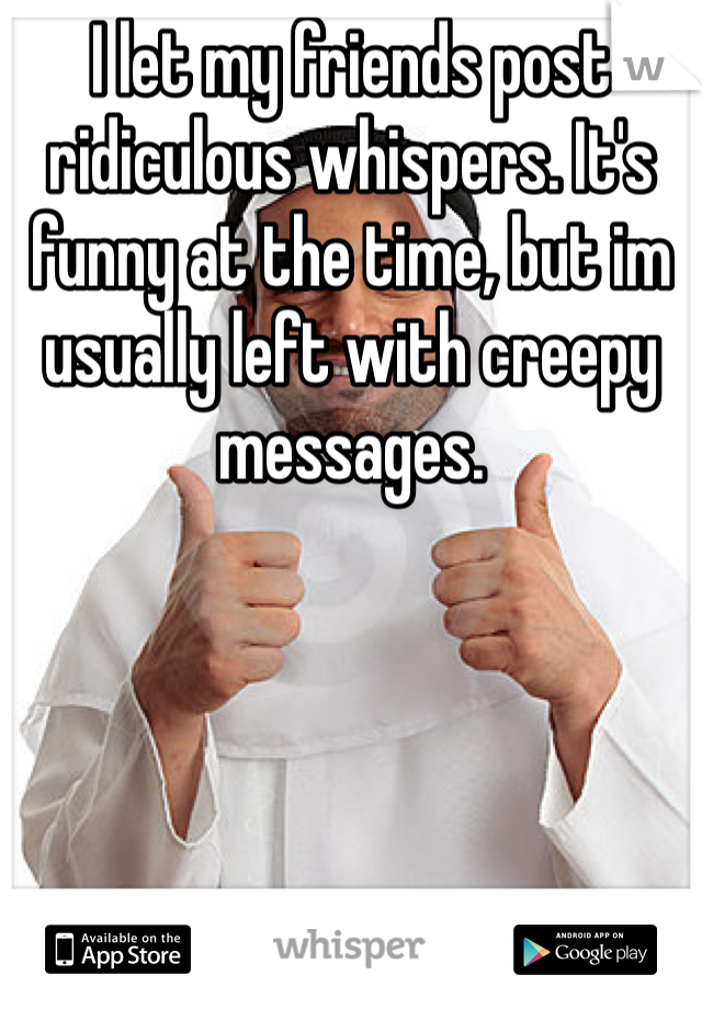 I let my friends post ridiculous whispers. It's funny at the time, but im usually left with creepy messages.