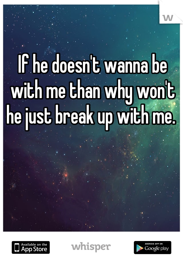 If he doesn't wanna be with me than why won't he just break up with me. 