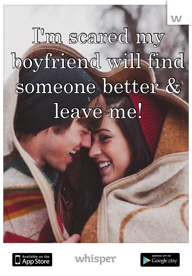I'm scared my boyfriend will find someone better & leave me!