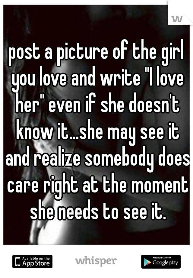 post a picture of the girl you love and write "I love her" even if she doesn't know it...she may see it and realize somebody does care right at the moment she needs to see it.