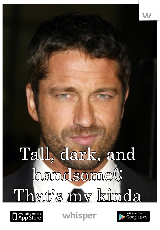 Tall, dark, and handsome(; 
That's my kinda guy 