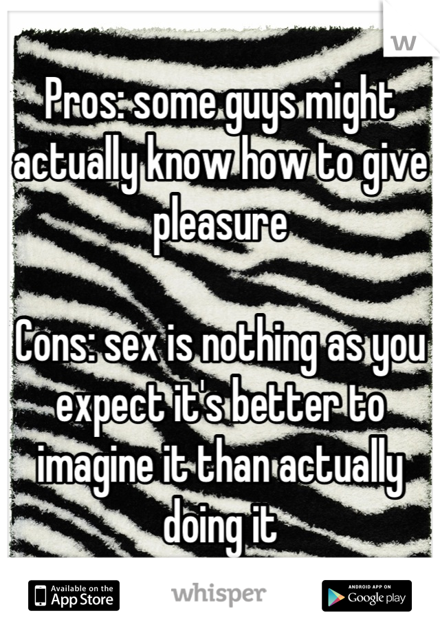 Pros: some guys might actually know how to give pleasure

Cons: sex is nothing as you expect it's better to imagine it than actually doing it