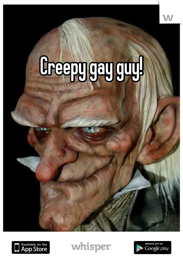 Creepy gay guy!