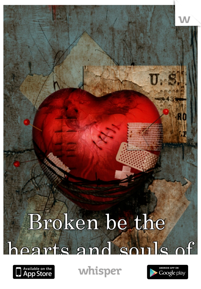 Broken be the hearts and souls of men. 