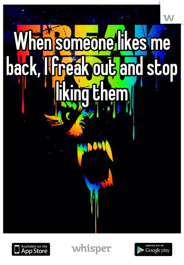 When someone likes me back, I freak out and stop liking them