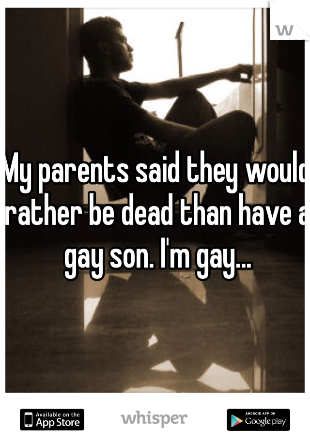 My parents said they would rather be dead than have a gay son. I'm gay... 