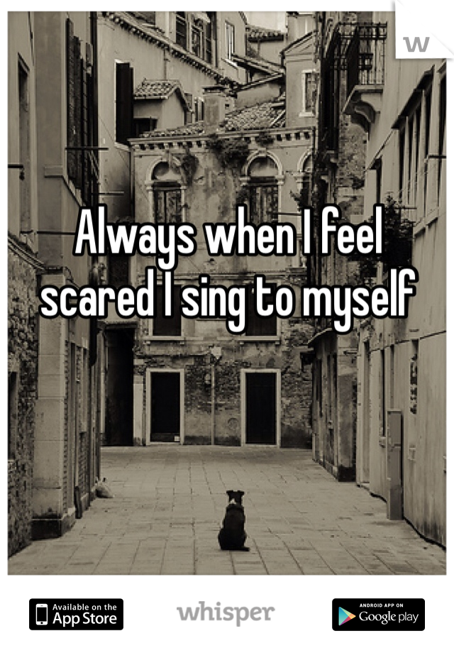 Always when I feel 
scared I sing to myself