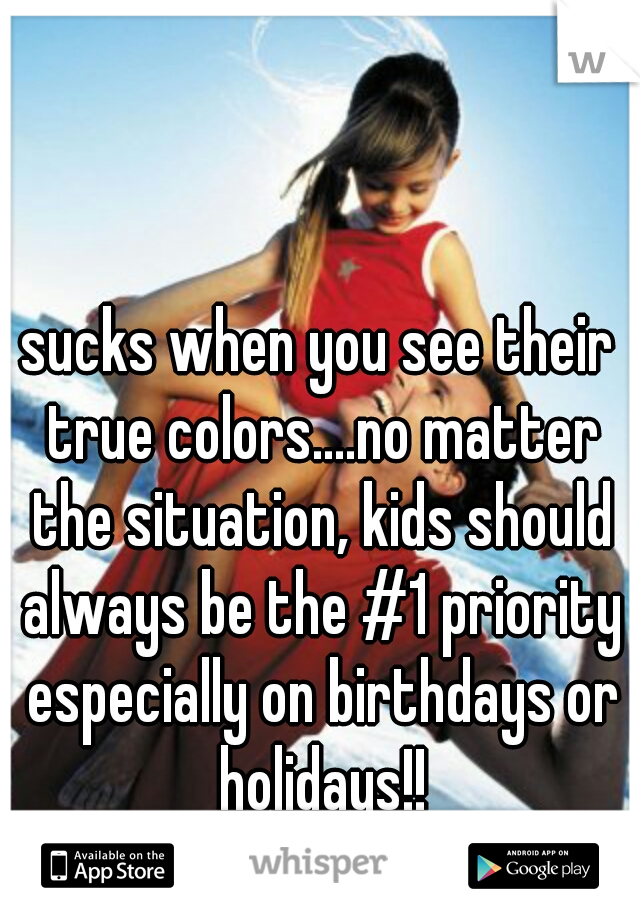 sucks when you see their true colors....no matter the situation, kids should always be the #1 priority especially on birthdays or holidays!!