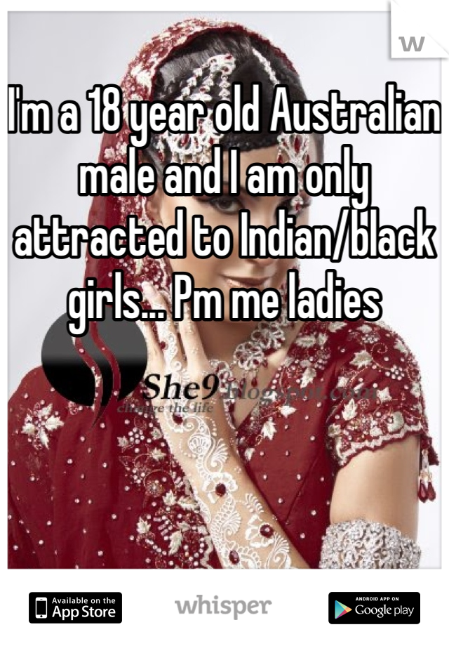 I'm a 18 year old Australian male and I am only attracted to Indian/black girls... Pm me ladies