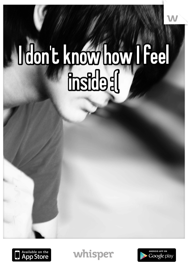 I don't know how I feel inside :(