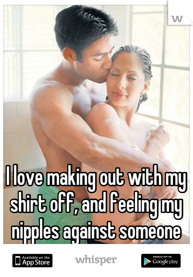 I love making out with my shirt off, and feeling my nipples against someone else's skin. 