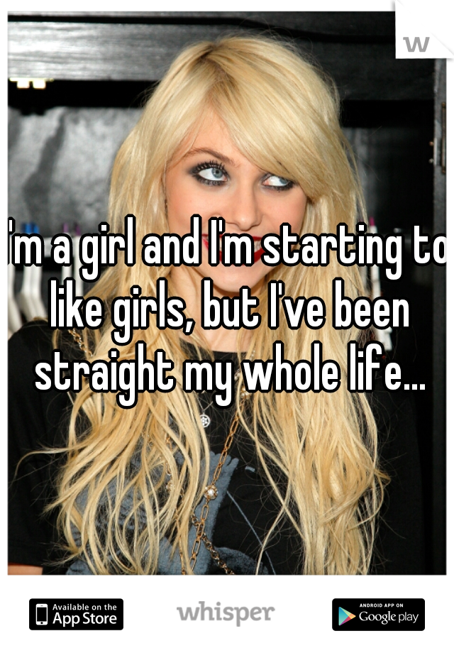 I'm a girl and I'm starting to like girls, but I've been straight my whole life...