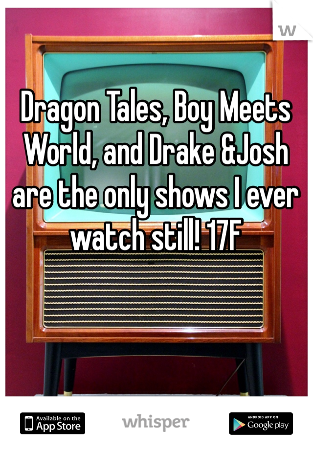 Dragon Tales, Boy Meets World, and Drake &Josh are the only shows I ever watch still! 17F 