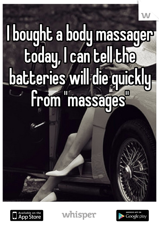 I bought a body massager today, I can tell the batteries will die quickly from "massages" 