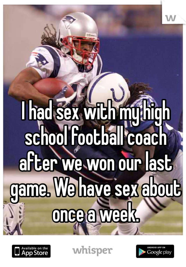 I had sex with my high school football coach after we won our last game. We have sex about once a week. 