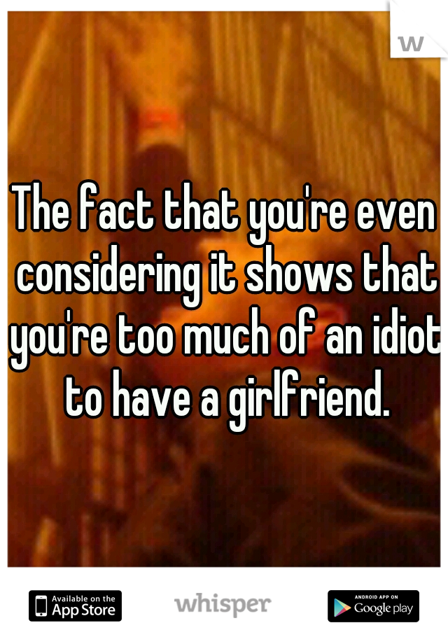 The fact that you're even considering it shows that you're too much of an idiot to have a girlfriend.