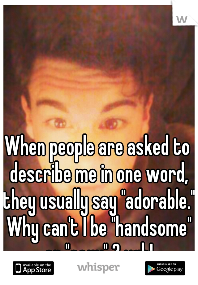 When people are asked to describe me in one word, they usually say "adorable." Why can't I be "handsome" or "sexy" ? ugh!