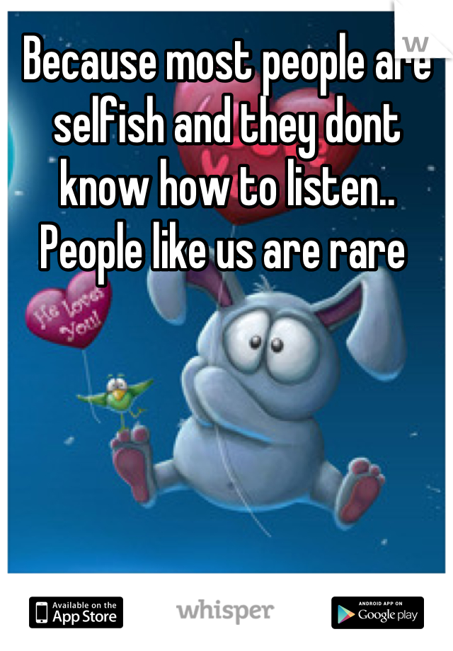 Because most people are selfish and they dont know how to listen.. People like us are rare 