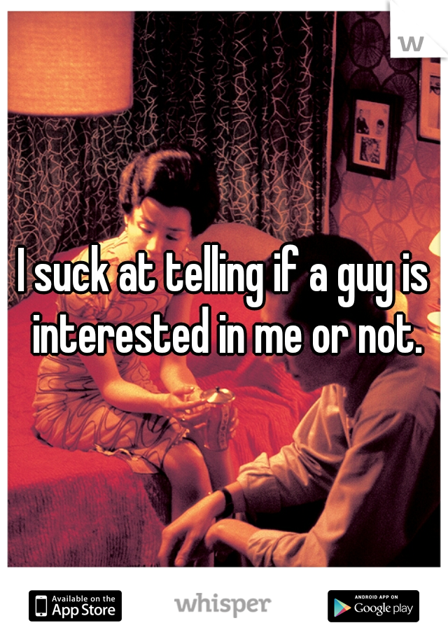 I suck at telling if a guy is interested in me or not.